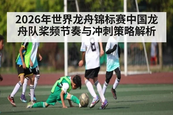 2026年世界龙舟锦标赛中国龙舟队桨频节奏与冲刺策略解析