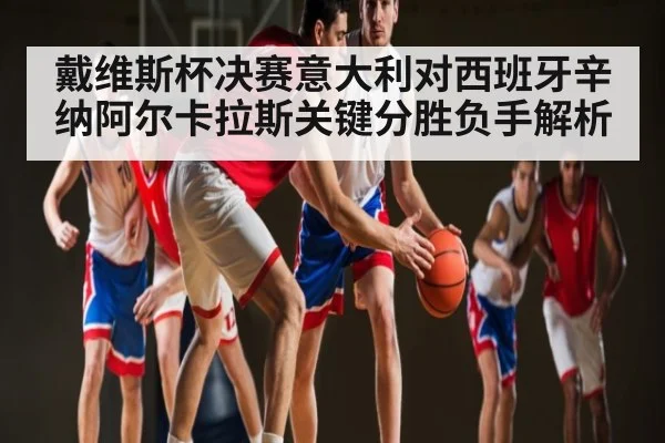 戴维斯杯决赛意大利对西班牙辛纳阿尔卡拉斯关键分胜负手解析