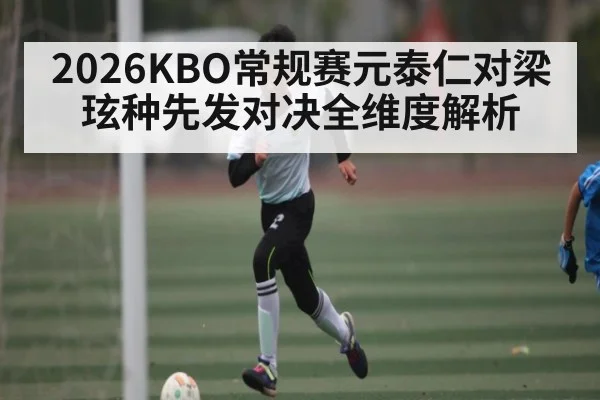 2026KBO常规赛元泰仁对梁玹种先发对决全维度解析