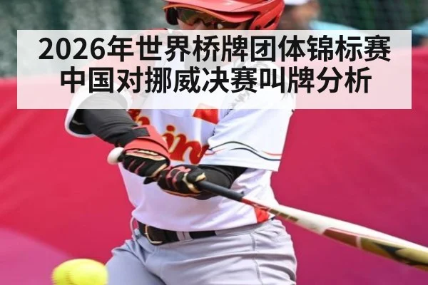 2026年世界桥牌团体锦标赛中国对挪威决赛叫牌分析