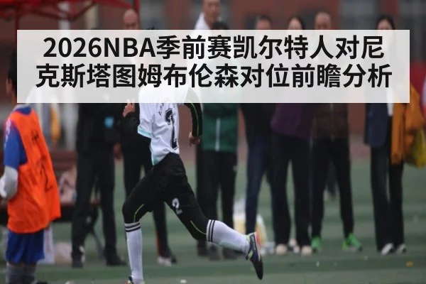 2026NBA季前赛凯尔特人对尼克斯塔图姆布伦森对位前瞻分析